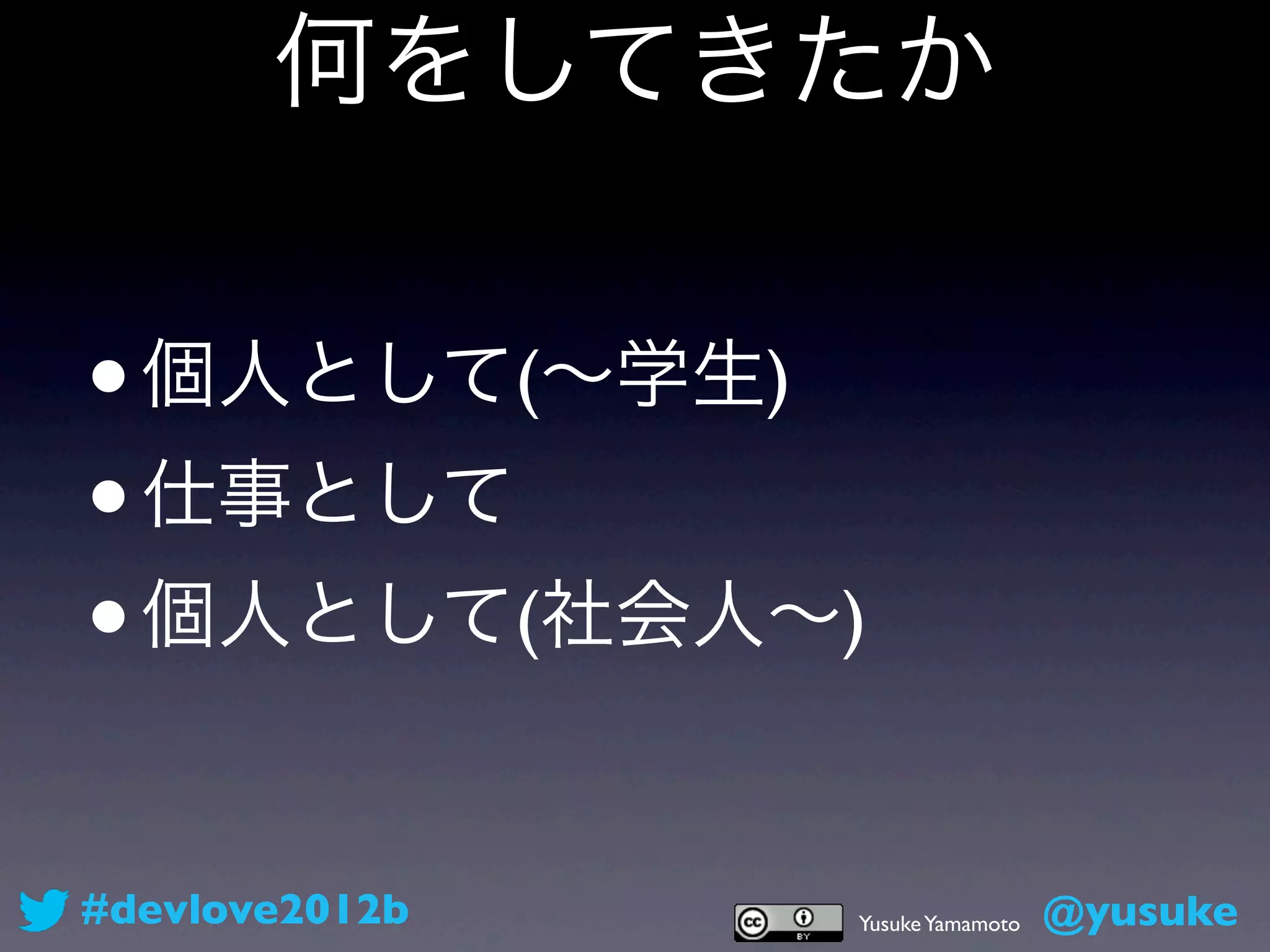 何をしてきたか


• 個人として(∼学生)
• 仕事として
• 個人として(社会人∼)


#devlove2012b   Yusuke Yamamoto   @yusuke
 