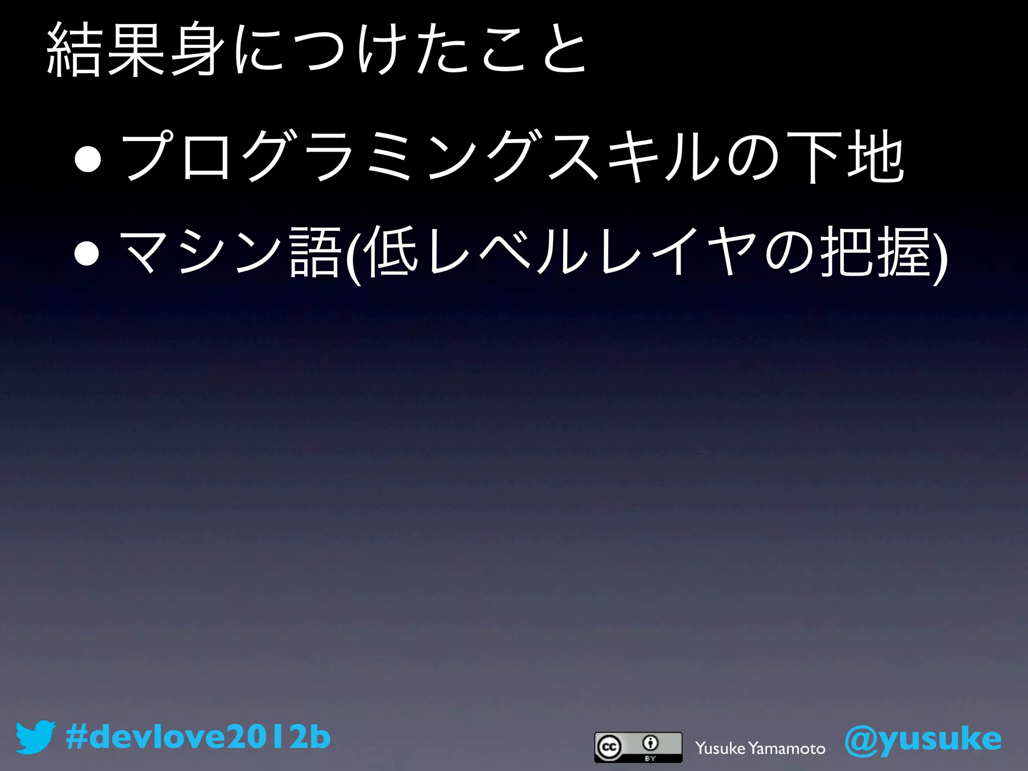 結果身につけたこと

•   プログラミングスキルの下地
• マシン語(低レベルレイヤの把握)



#devlove2012b   Yusuke Yamamoto   @yusuke
 