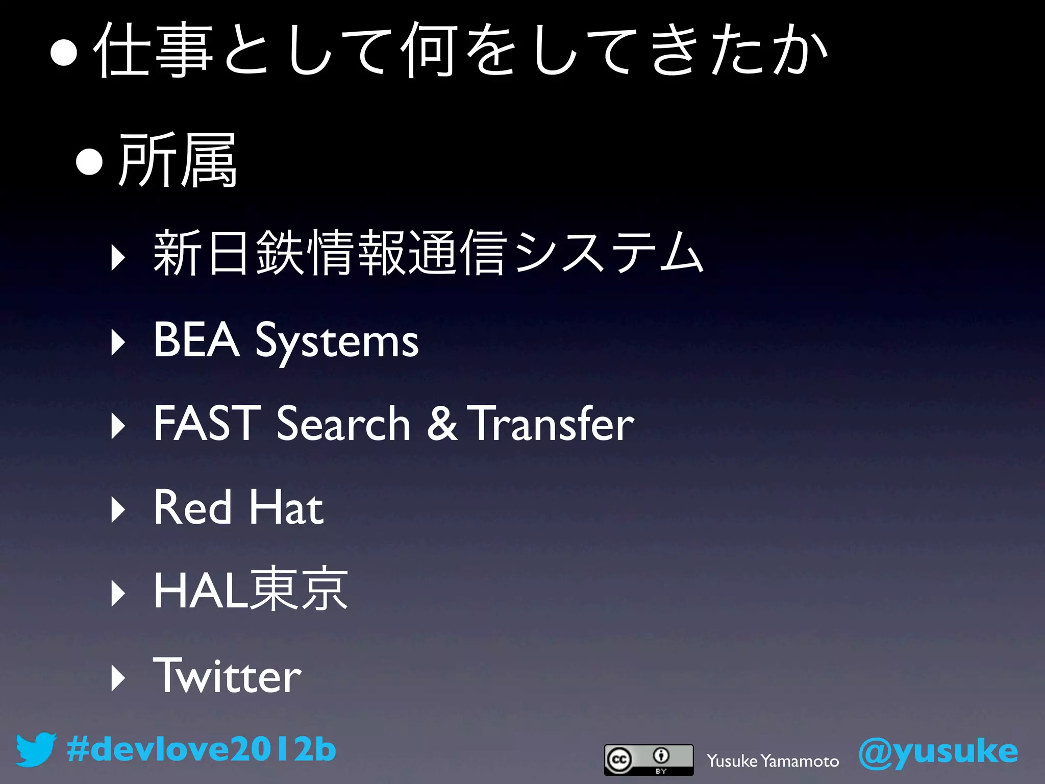 • 仕事として何をしてきたか
 • 所属
 ‣ 新日鉄情報通信システム
 ‣ BEA Systems
 ‣ FAST Search & Transfer
 ‣ Red Hat
 ‣ HAL東京
 ‣ Twitter
#devlove2012b               Yusuke Yamamoto   @yusuke
 
