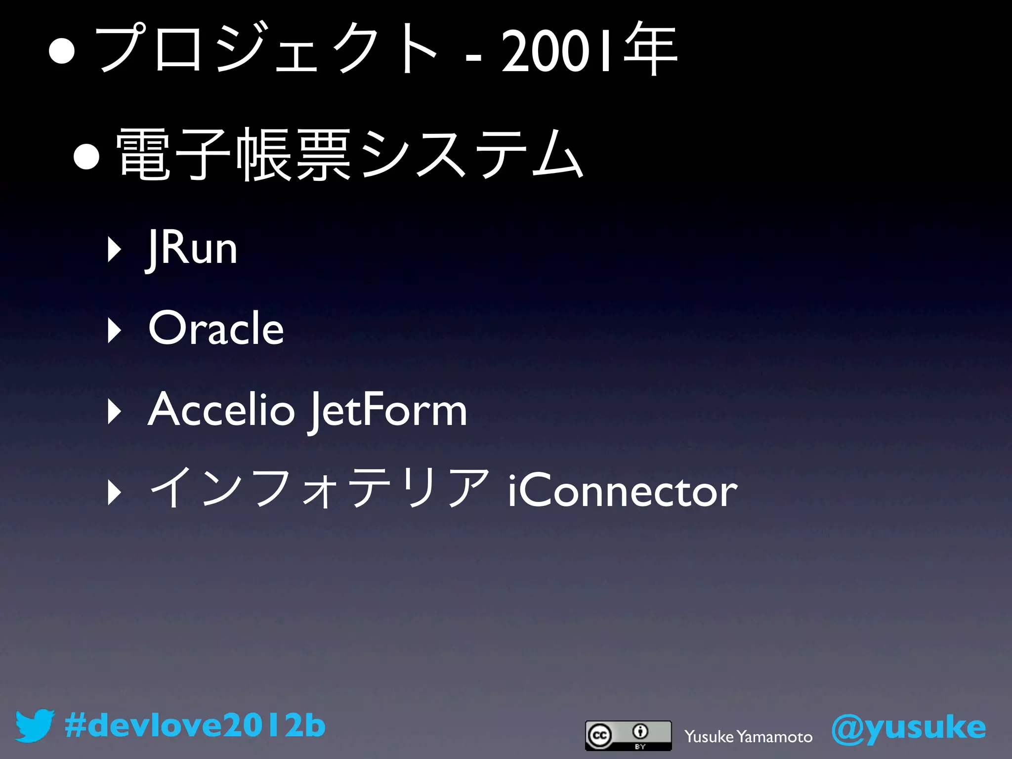 • プロジェクト - 2001年
 • 電子帳票システム
 ‣ JRun
 ‣ Oracle
 ‣ Accelio JetForm
 ‣ インフォテリア iConnector



#devlove2012b        Yusuke Yamamoto   @yusuke
 