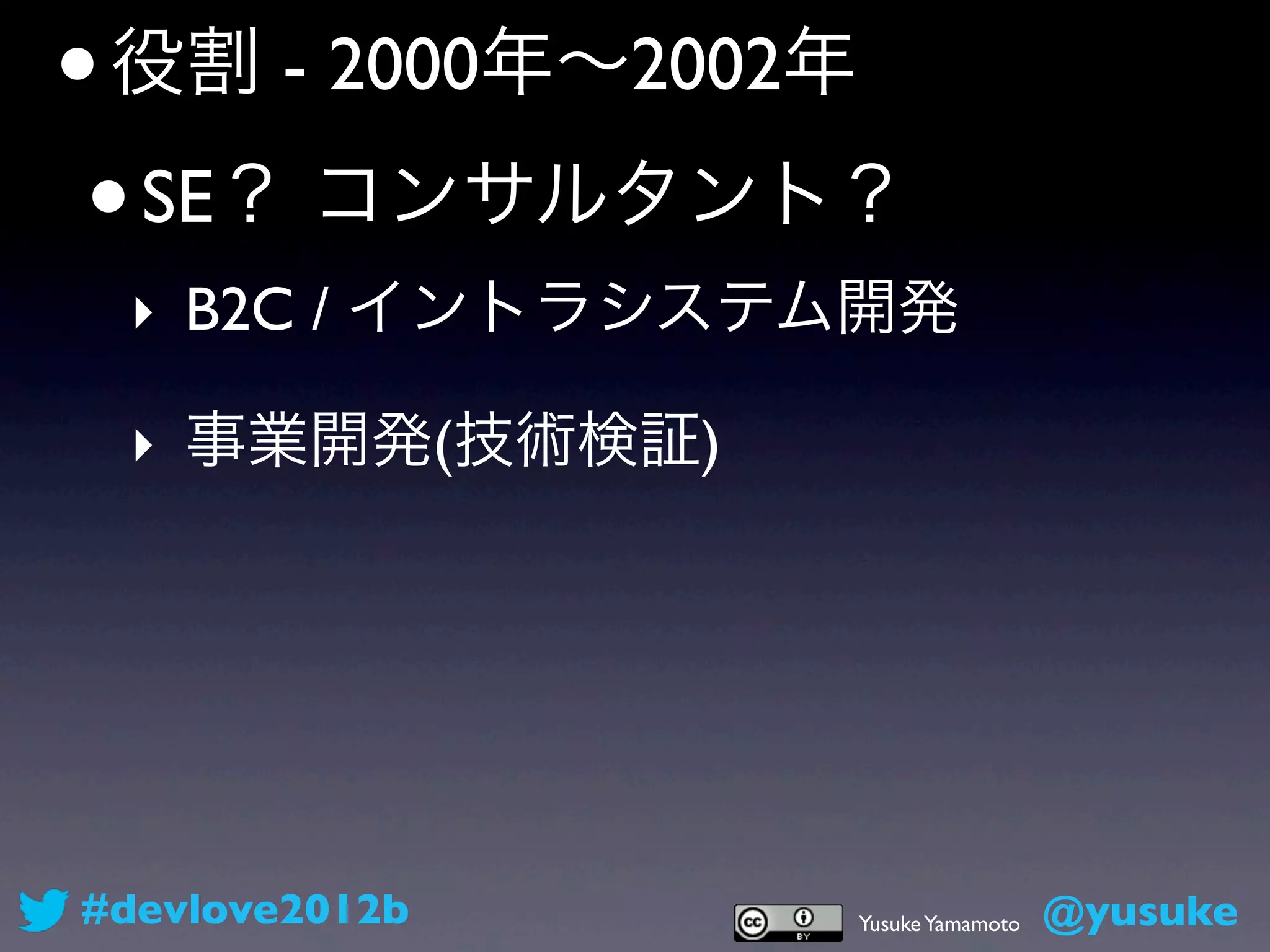 • 役割 - 2000年∼2002年
 • SE？ コンサルタント？
 ‣ B2C / イントラシステム開発

 ‣ 事業開発(技術検証)




#devlove2012b   Yusuke Yamamoto   @yusuke
 