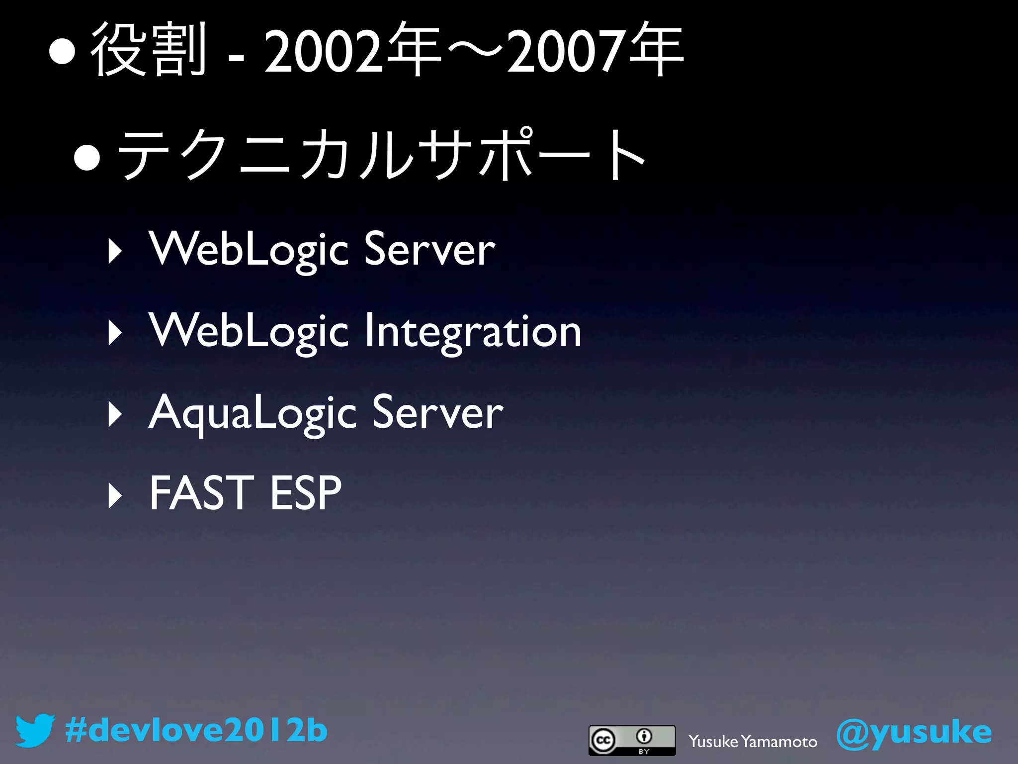 • 役割 - 2002年∼2007年
 • テクニカルサポート
 ‣ WebLogic Server
 ‣ WebLogic Integration
 ‣ AquaLogic Server
 ‣ FAST ESP



#devlove2012b             Yusuke Yamamoto   @yusuke
 