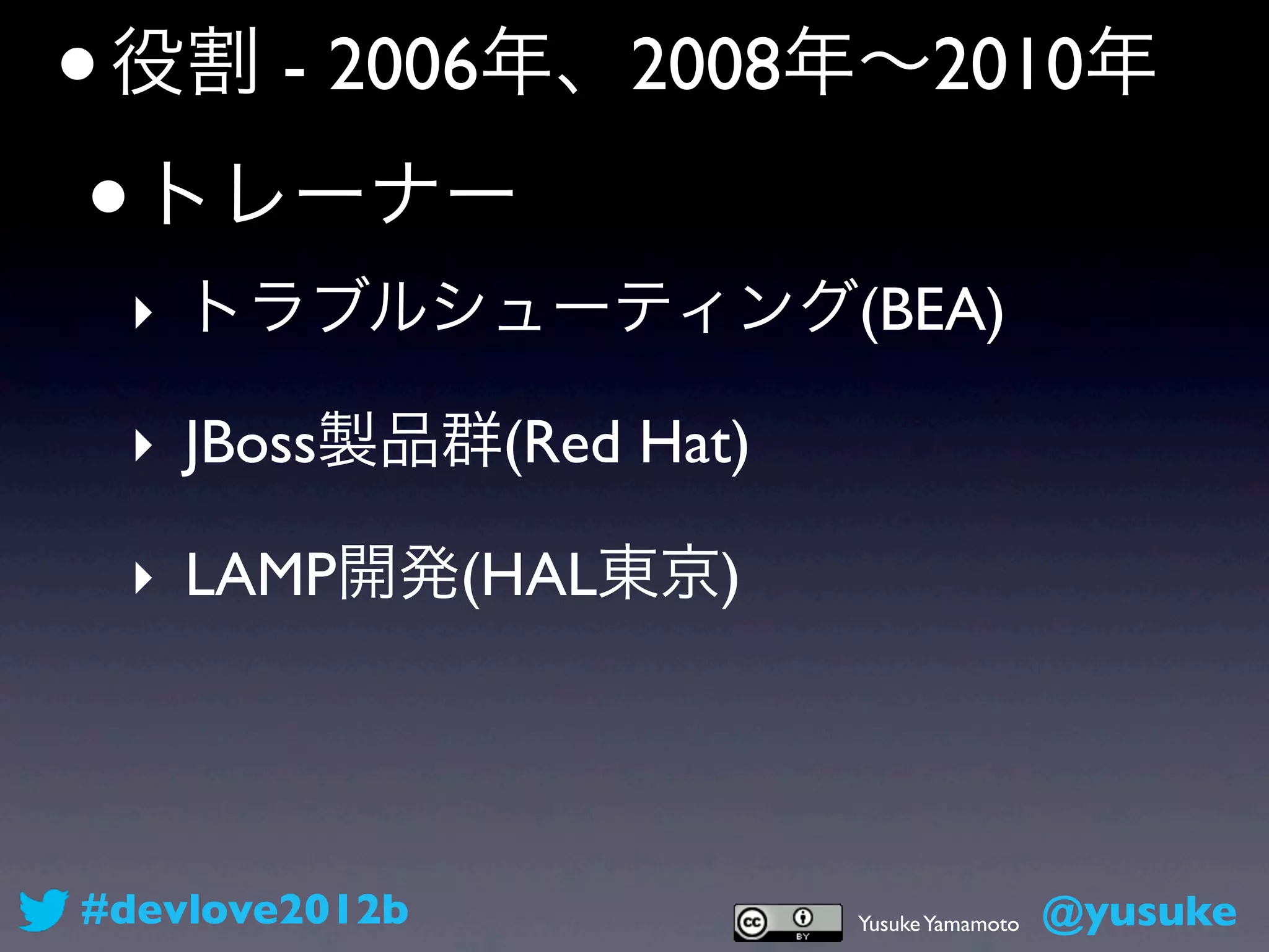 • 役割 - 2006年、2008年∼2010年
 • トレーナー
 ‣ トラブルシューティング(BEA)

 ‣ JBoss製品群(Red Hat)

 ‣ LAMP開発(HAL東京)




#devlove2012b          Yusuke Yamamoto   @yusuke
 