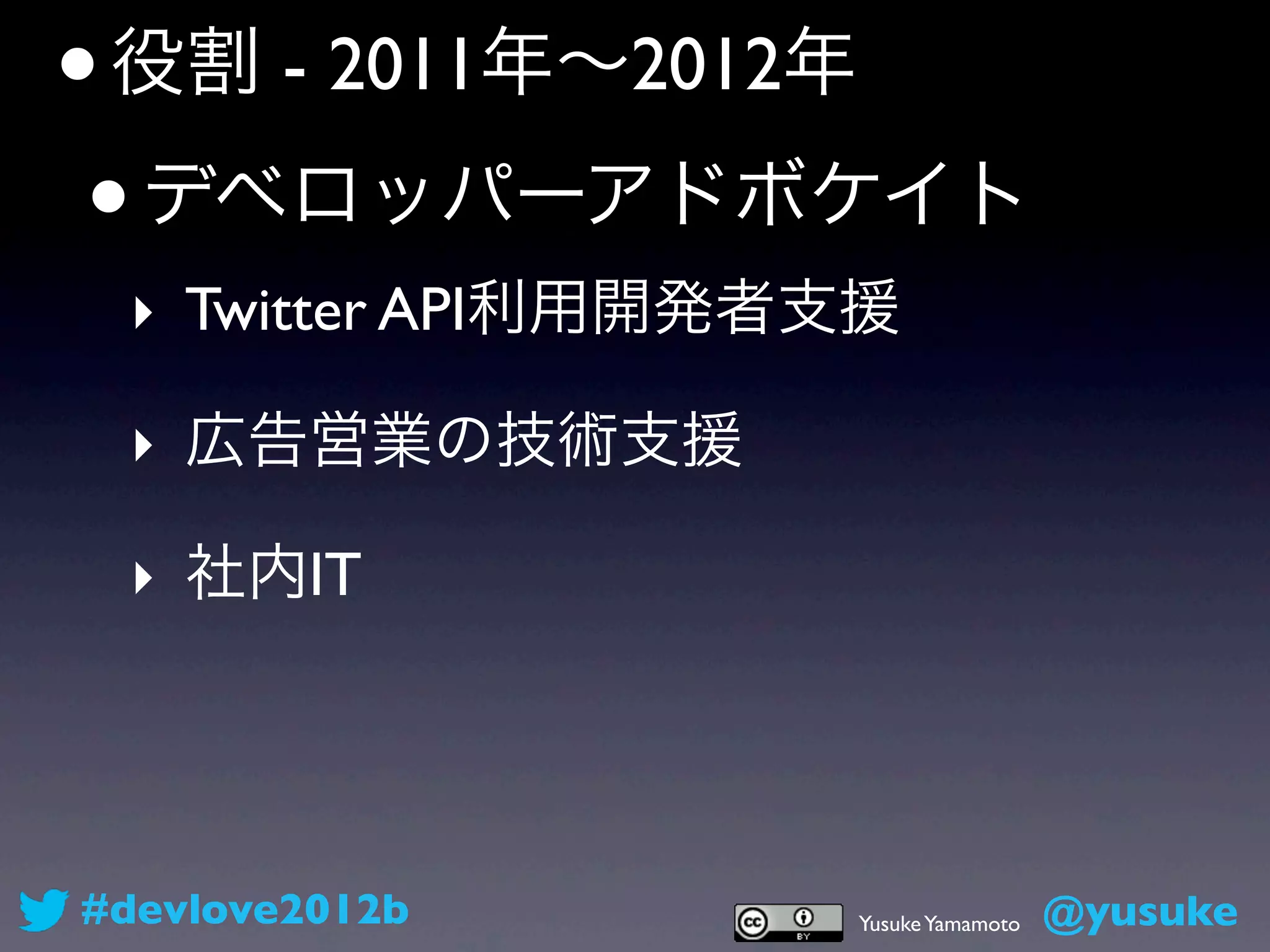 • 役割 - 2011年∼2012年
 • デベロッパーアドボケイト
 ‣ Twitter API利用開発者支援

 ‣ 広告営業の技術支援

 ‣ 社内IT




#devlove2012b      Yusuke Yamamoto   @yusuke
 