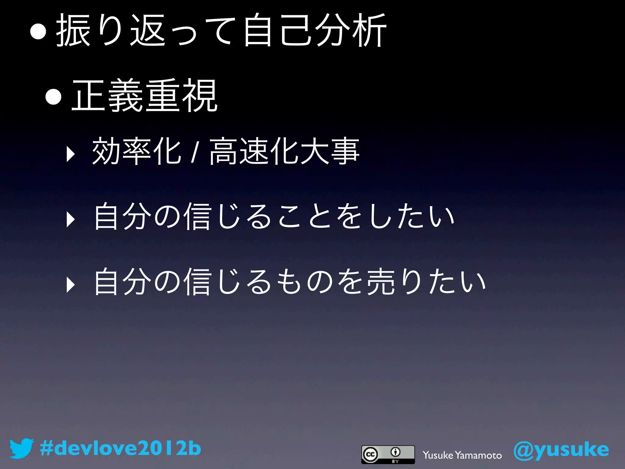 • 振り返って自己分析
 • 正義重視
 ‣ 効率化 / 高速化大事

 ‣ 自分の信じることをしたい

 ‣ 自分の信じるものを売りたい




#devlove2012b    Yusuke Yamamoto   @yusuke
 