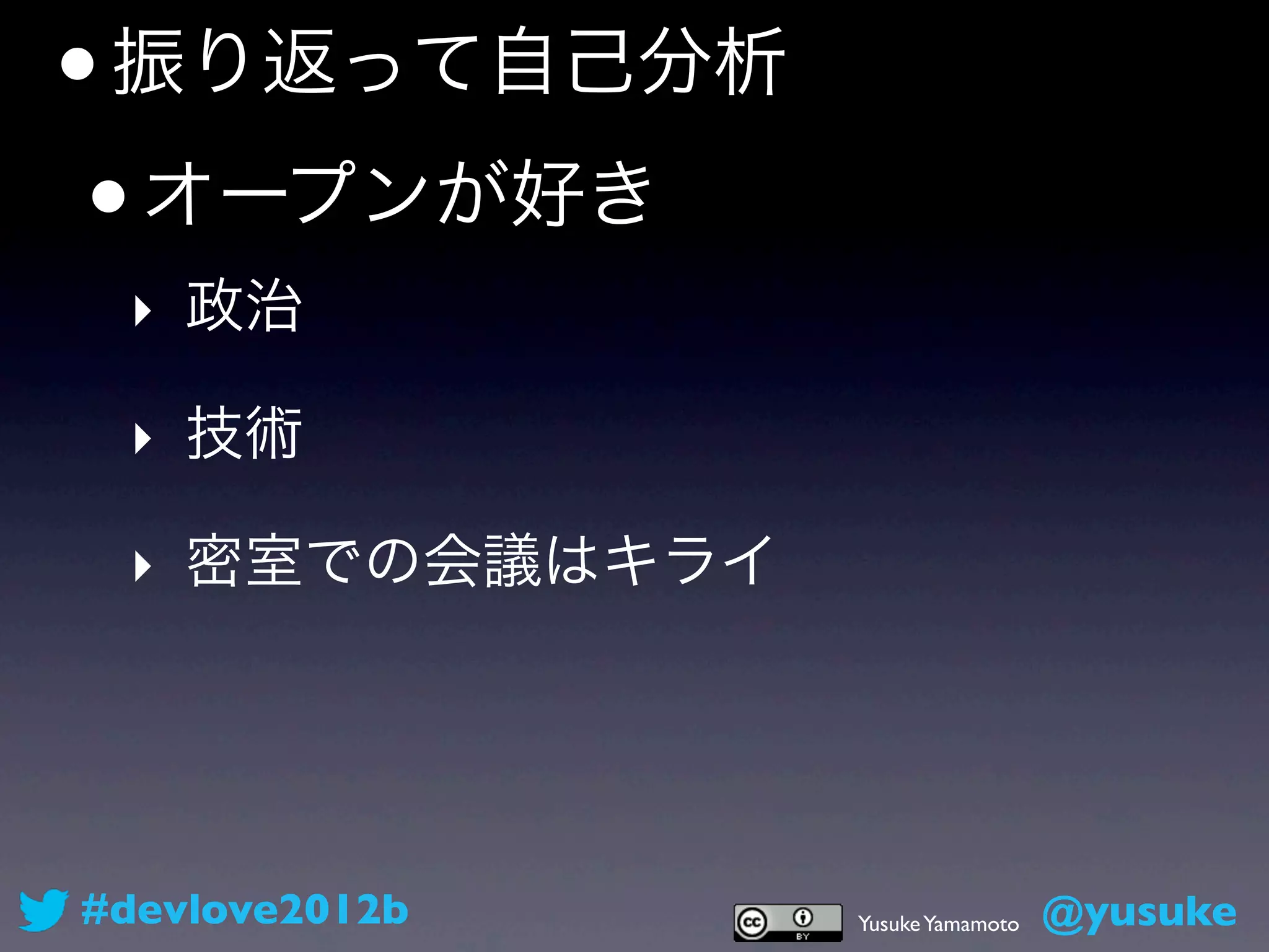 • 振り返って自己分析
 • オープンが好き
 ‣ 政治

 ‣ 技術

 ‣ 密室での会議はキライ




#devlove2012b   Yusuke Yamamoto   @yusuke
 