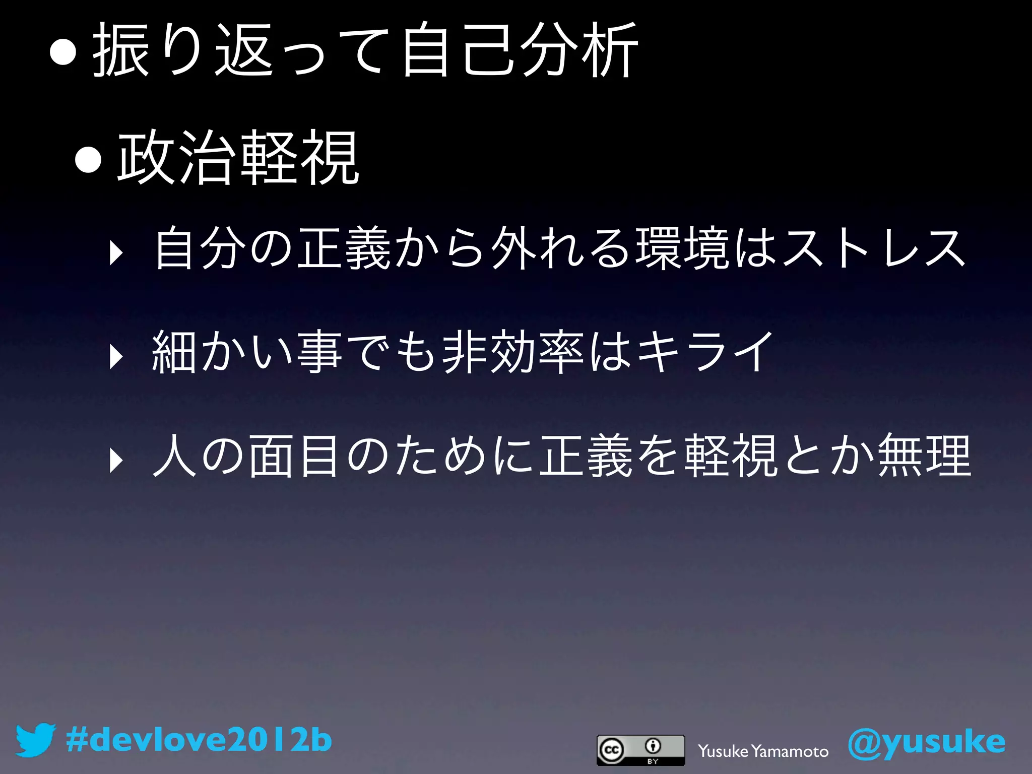 • 振り返って自己分析
 • 政治軽視
 ‣ 自分の正義から外れる環境はストレス

 ‣ 細かい事でも非効率はキライ

 ‣ 人の面目のために正義を軽視とか無理




#devlove2012b   Yusuke Yamamoto   @yusuke
 