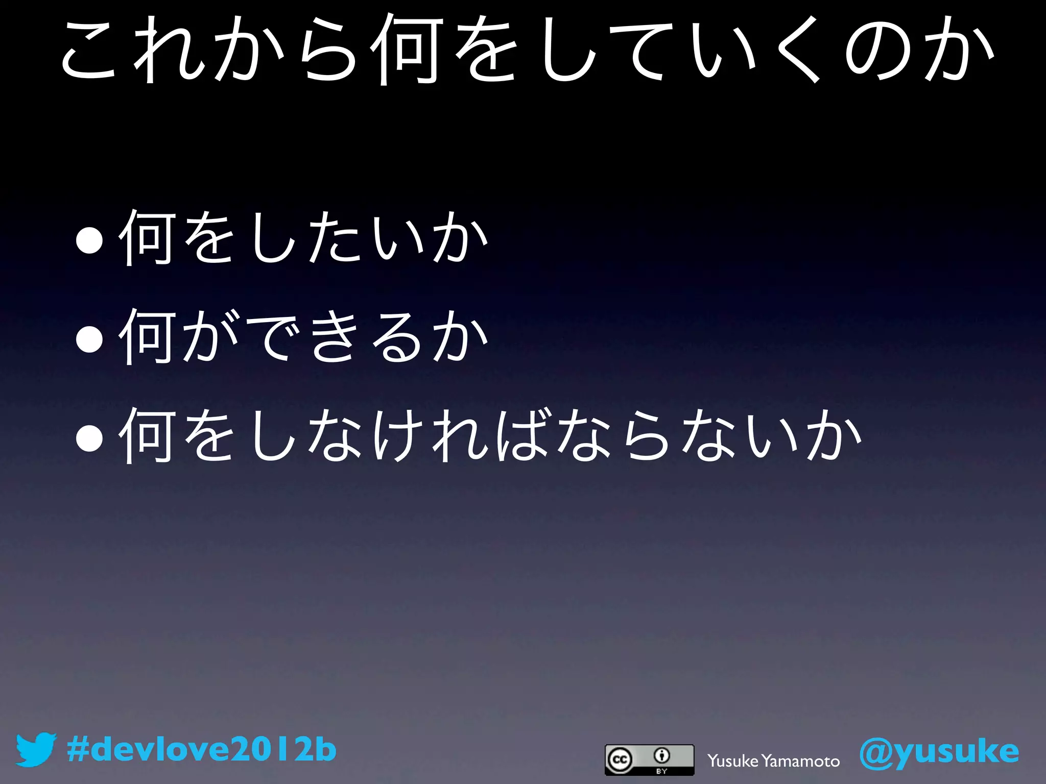 これから何をしていくのか

• 何をしたいか
• 何ができるか
• 何をしなければならないか



#devlove2012b   Yusuke Yamamoto   @yusuke
 