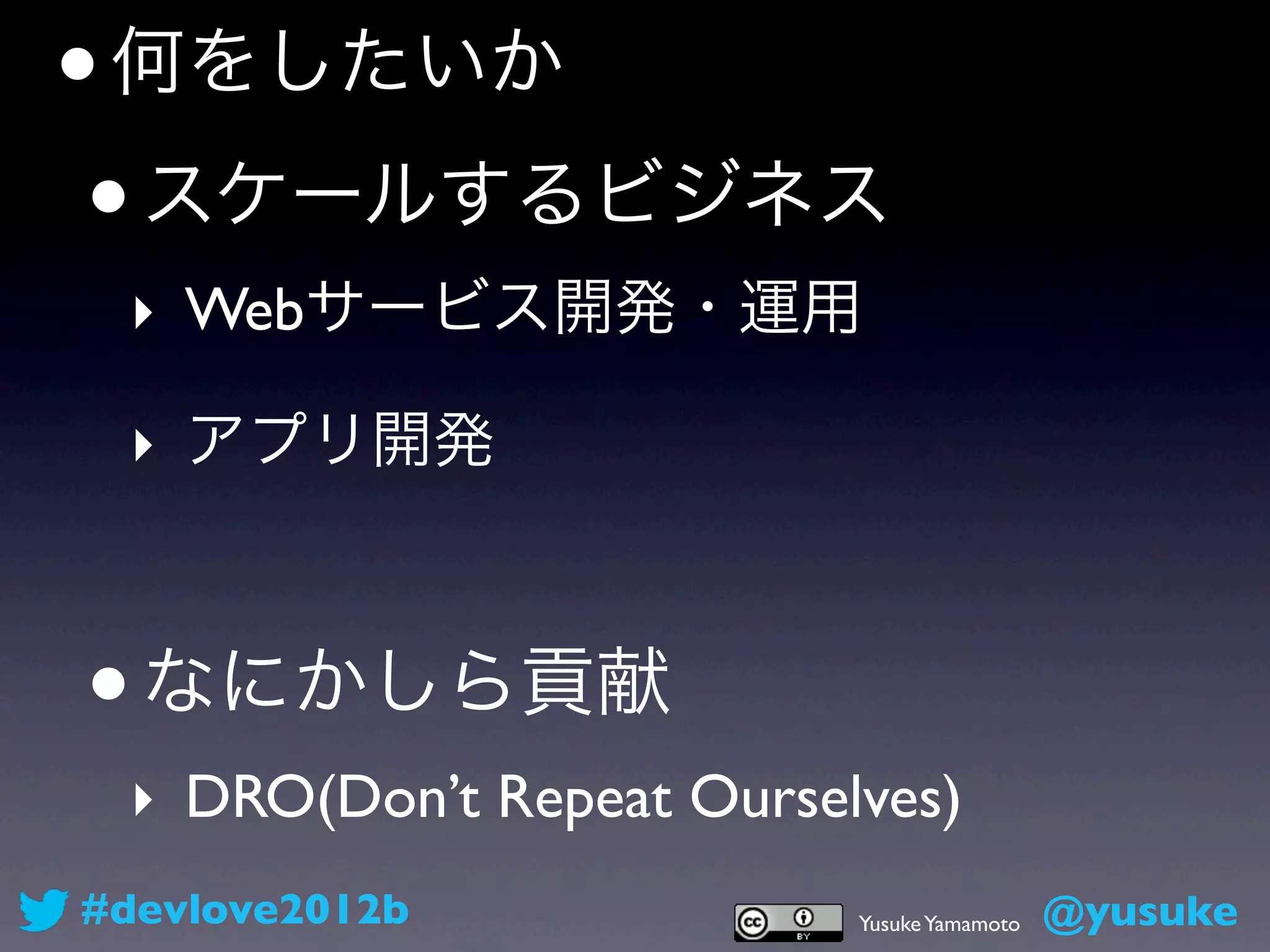 • 何をしたいか
 • スケールするビジネス
 ‣ Webサービス開発・運用

 ‣ アプリ開発



• なにかしら貢献
 ‣ DRO(Don’t Repeat Ourselves)
#devlove2012b             Yusuke Yamamoto   @yusuke
 