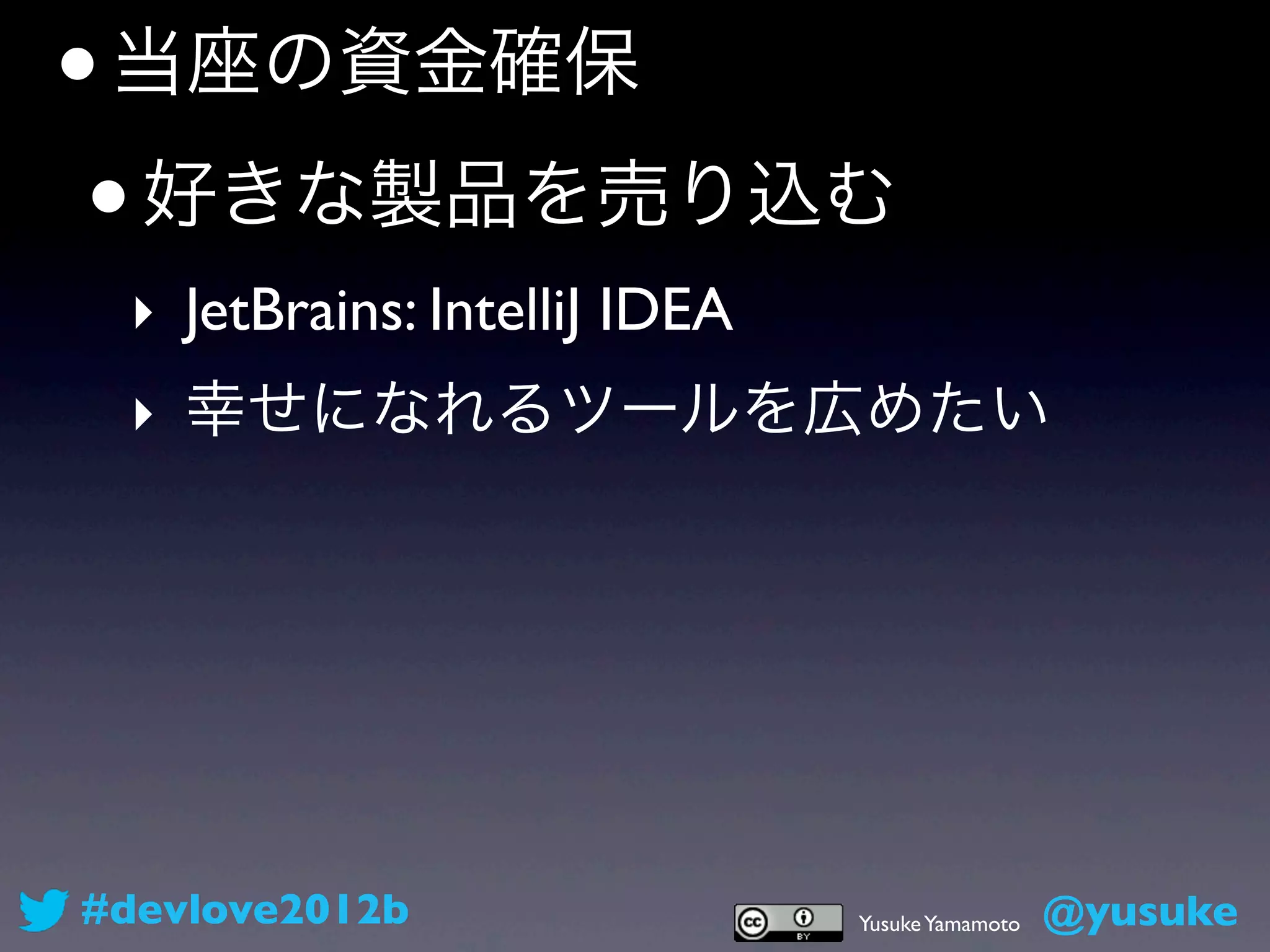 • 当座の資金確保
 • 好きな製品を売り込む
 ‣ JetBrains: IntelliJ IDEA
 ‣ 幸せになれるツールを広めたい




#devlove2012b                 Yusuke Yamamoto   @yusuke
 
