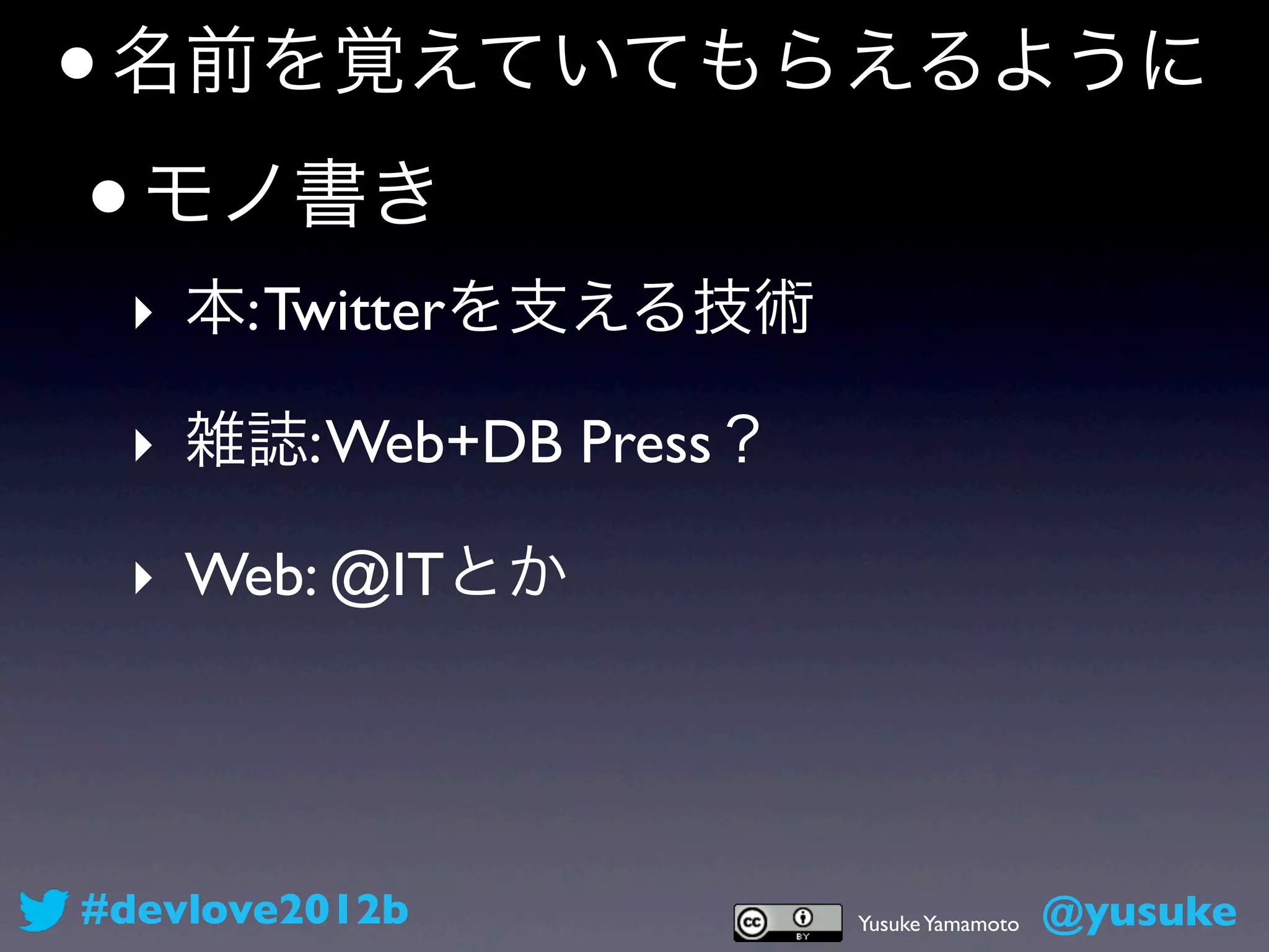 •名前を覚えていてもらえるように

 • モノ書き
 ‣ 本: Twitterを支える技術

 ‣ 雑誌: Web+DB Press？

 ‣ Web: @ITとか




#devlove2012b          Yusuke Yamamoto   @yusuke
 