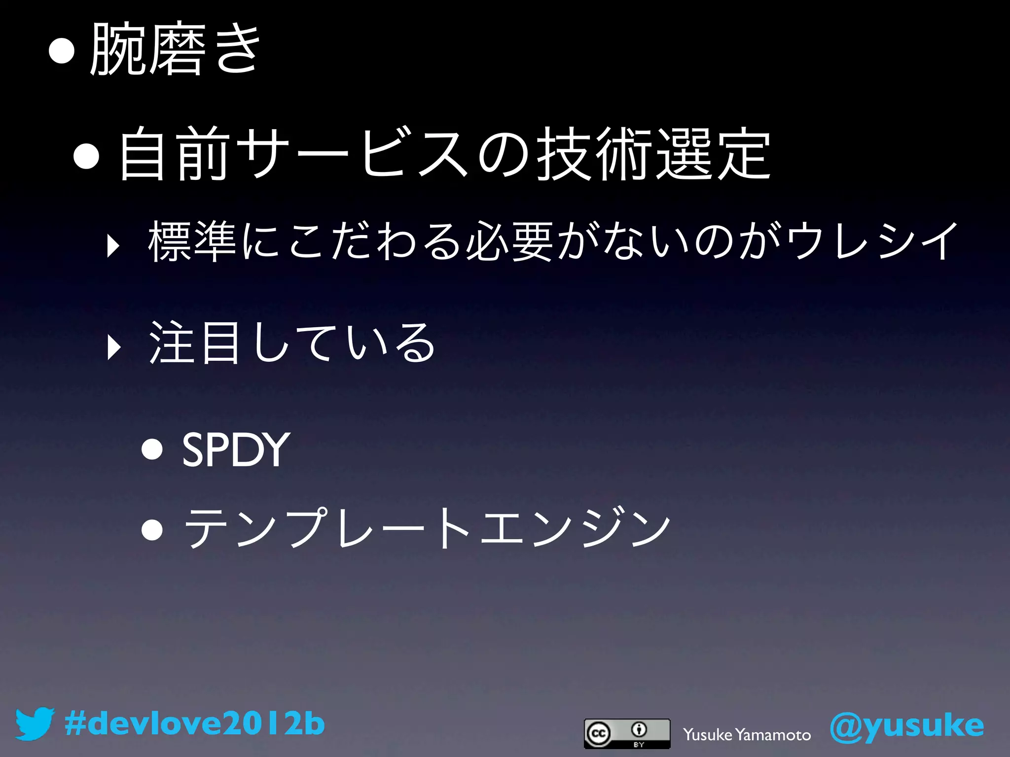 • 腕磨き
 • 自前サービスの技術選定
 ‣ 標準にこだわる必要がないのがウレシイ

 ‣ 注目している

   • SPDY
   • テンプレートエンジン

#devlove2012b     Yusuke Yamamoto   @yusuke
 