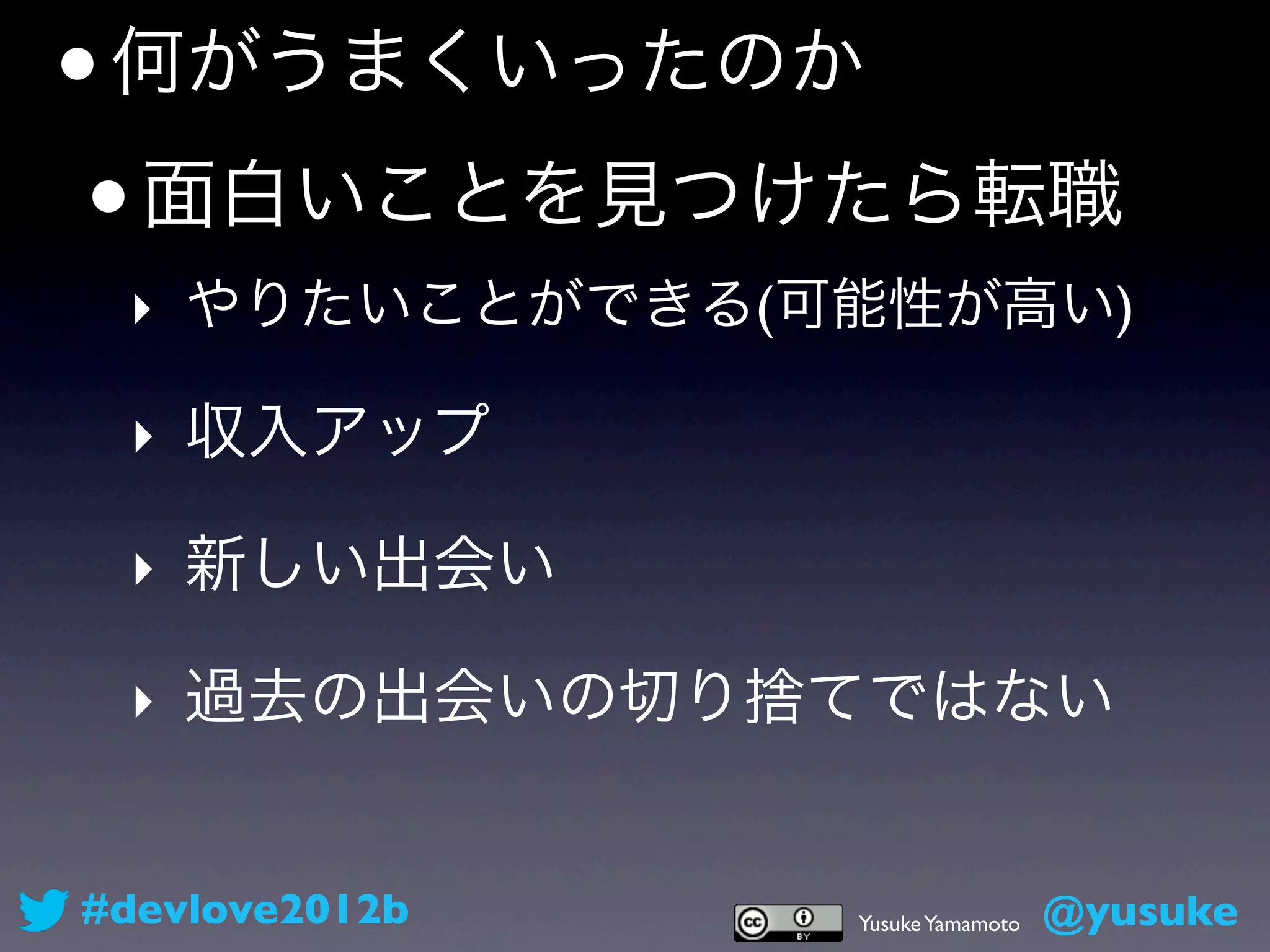 • 何がうまくいったのか
 • 面白いことを見つけたら転職
 ‣ やりたいことができる(可能性が高い)

 ‣ 収入アップ

 ‣ 新しい出会い

 ‣ 過去の出会いの切り捨てではない


#devlove2012b   Yusuke Yamamoto   @yusuke
 