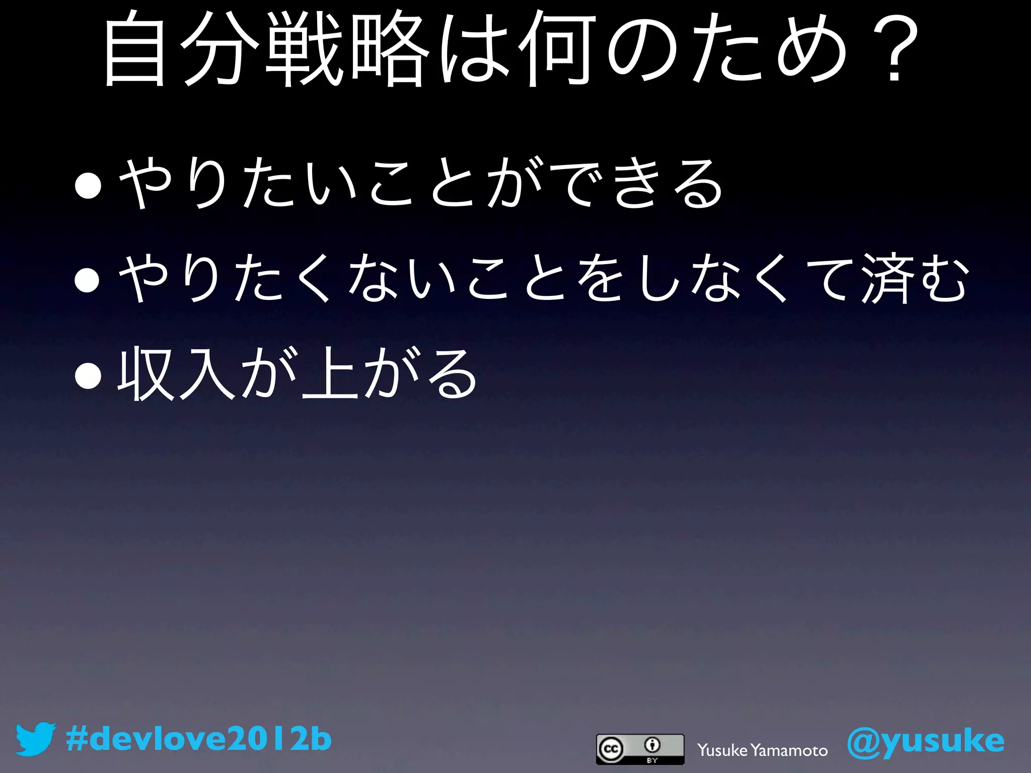 自分戦略は何のため？
•   やりたいことができる
• やりたくないことをしなくて済む
•   収入が上がる




#devlove2012b   Yusuke Yamamoto   @yusuke
 