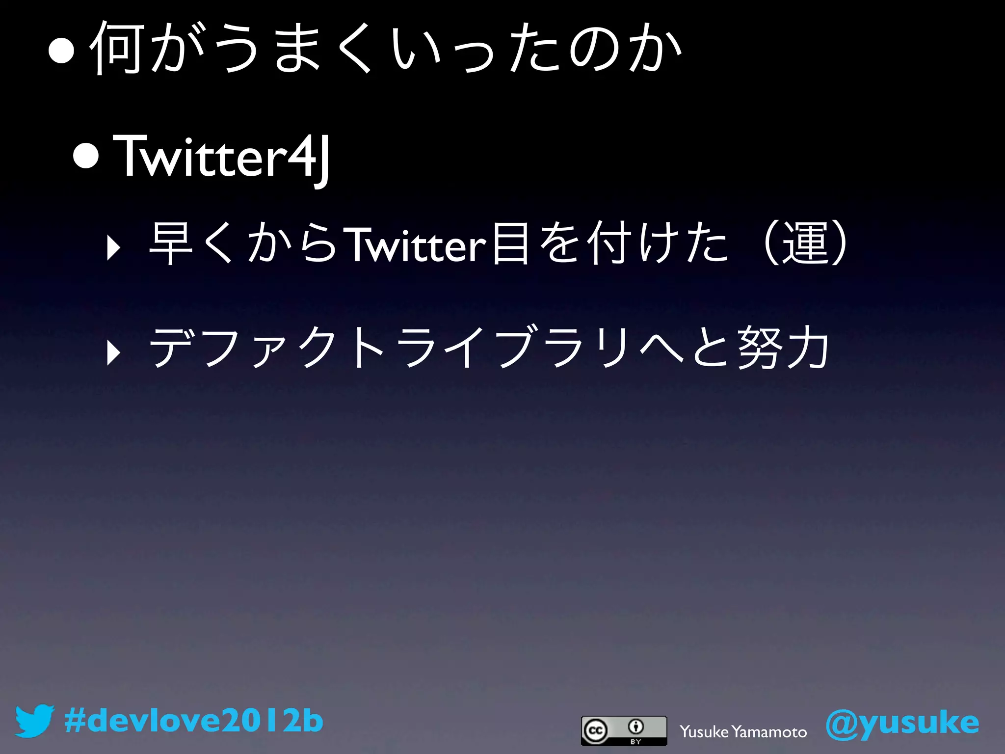 • 何がうまくいったのか
 • Twitter4J 
 ‣ 早くからTwitter目を付けた（運）

 ‣ デファクトライブラリへと努力




#devlove2012b   Yusuke Yamamoto   @yusuke
 