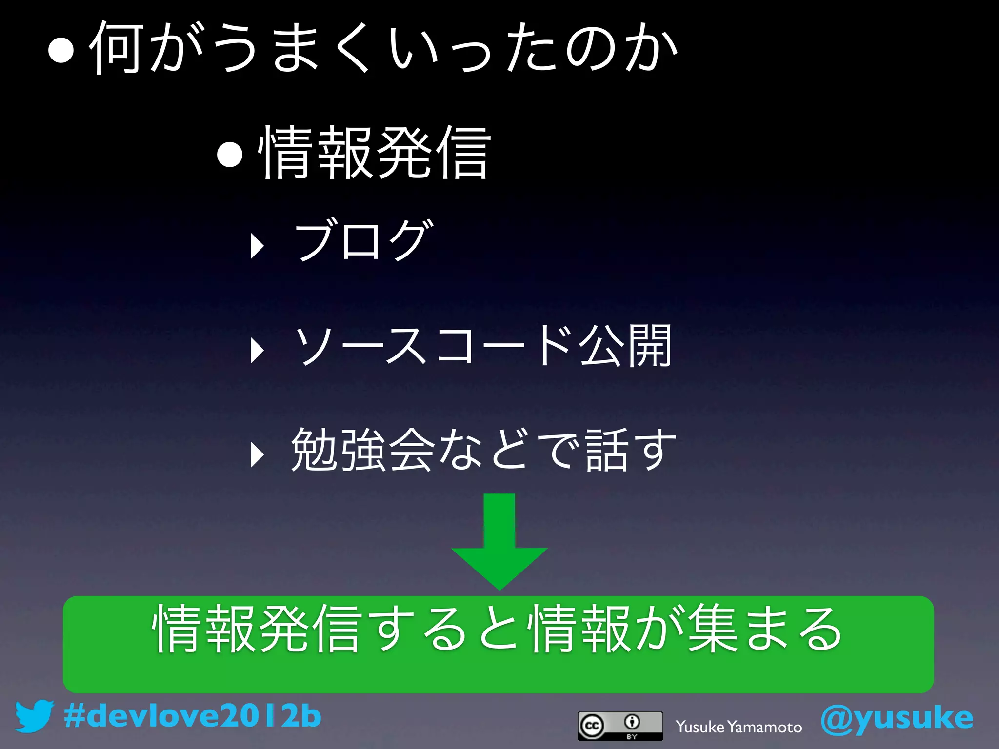 • 何がうまくいったのか
    • 情報発信
         ‣ ブログ

         ‣ ソースコード公開

         ‣ 勉強会などで話す


    情報発信すると情報が集まる
#devlove2012b         Yusuke Yamamoto   @yusuke
 