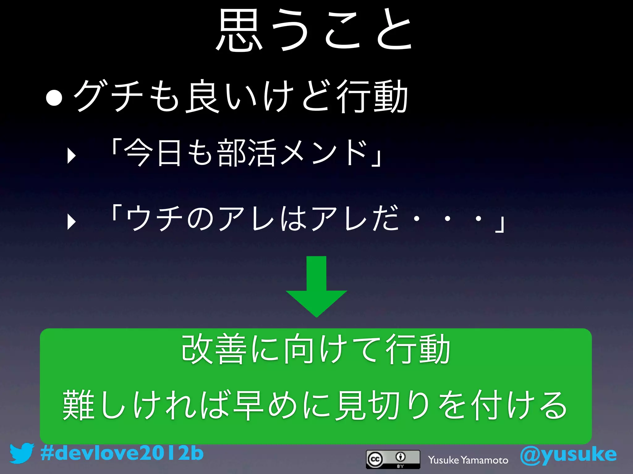 思うこと
•   グチも良いけど行動
 ‣ 「今日も部活メンド」

 ‣ 「ウチのアレはアレだ・・・」



           改善に向けて行動
 難しければ早めに見切りを付ける
#devlove2012b          Yusuke Yamamoto   @yusuke
 