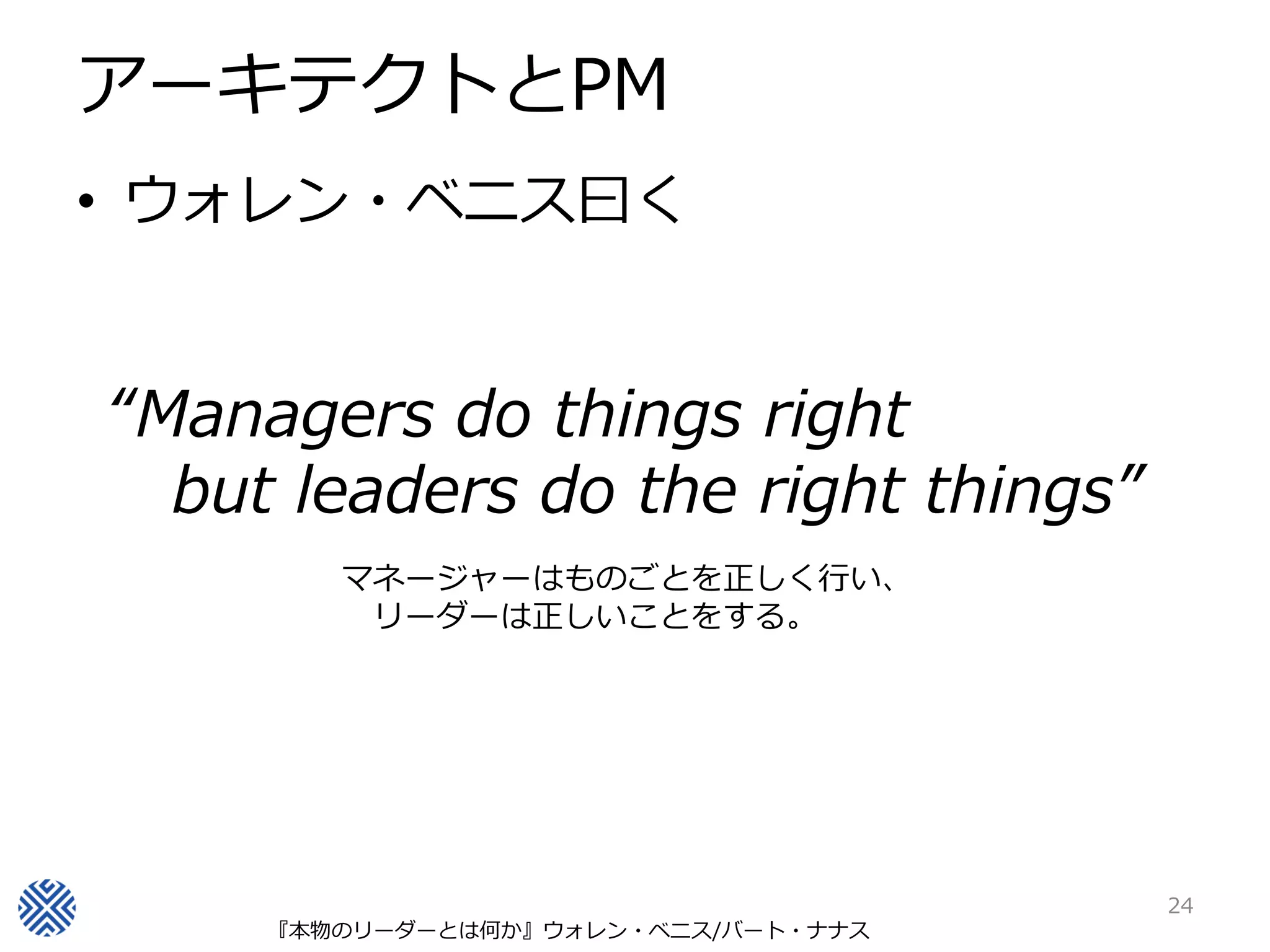 アーキテクトとPM
• ウォレン・ベニス曰く


“Managers do things right
  but leaders do the right things”
        マネージャーはものごとを正しく行い、
         リーダーは正しいことをする。




                                     24
     『本物のリーダーとは何か』ウォレン・ベニス/バート・ナナス
 
