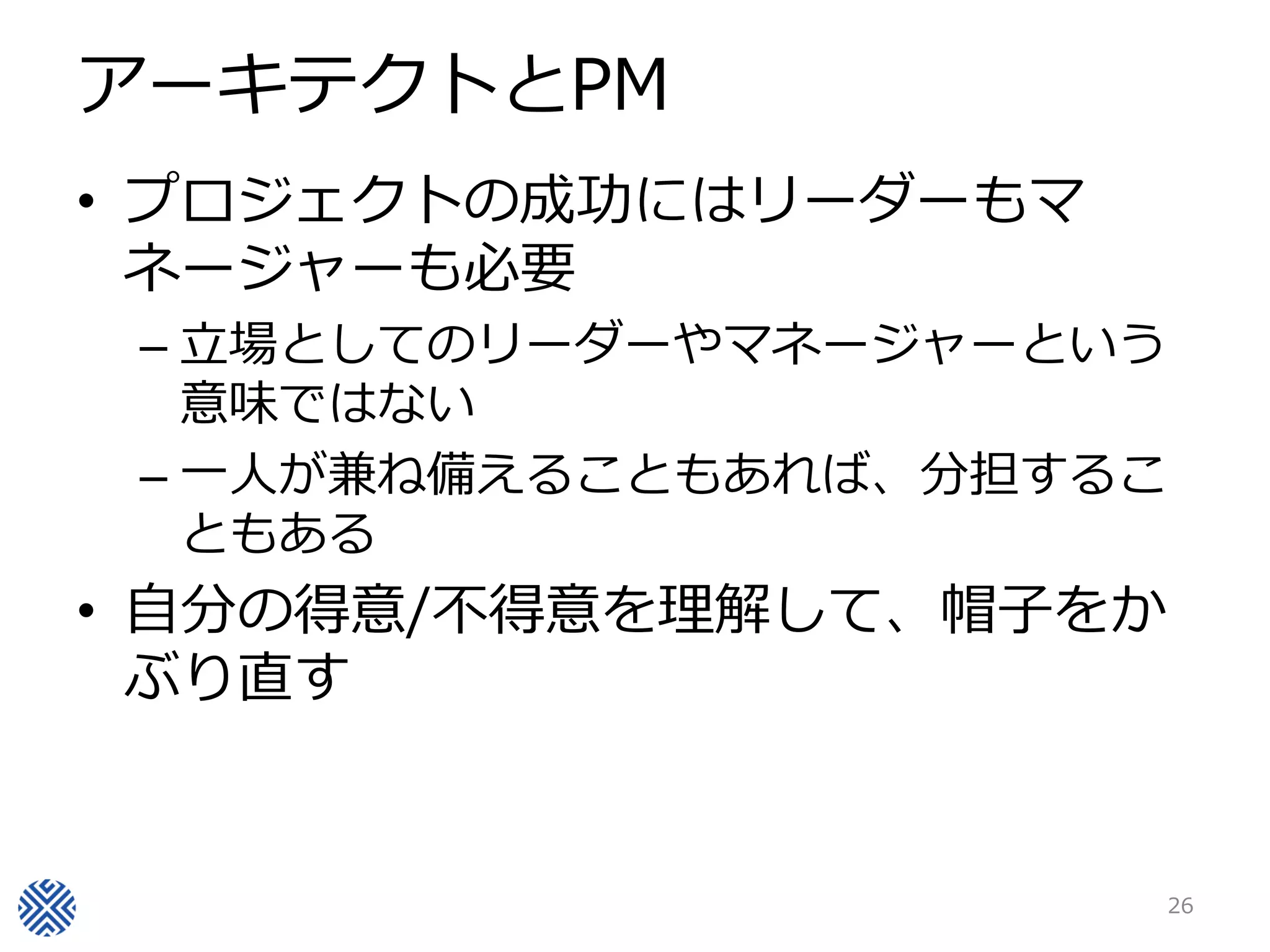 アーキテクトとPM
• プロジェクトの成功にはリーダーもマ
  ネージャーも必要
 – 立場としてのリーダーやマネージャーという
   意味ではない
 – 一人が兼ね備えることもあれば、分担するこ
   ともある
• 自分の得意/不得意を理解して、帽子をか
  ぶり直す


                          26
 