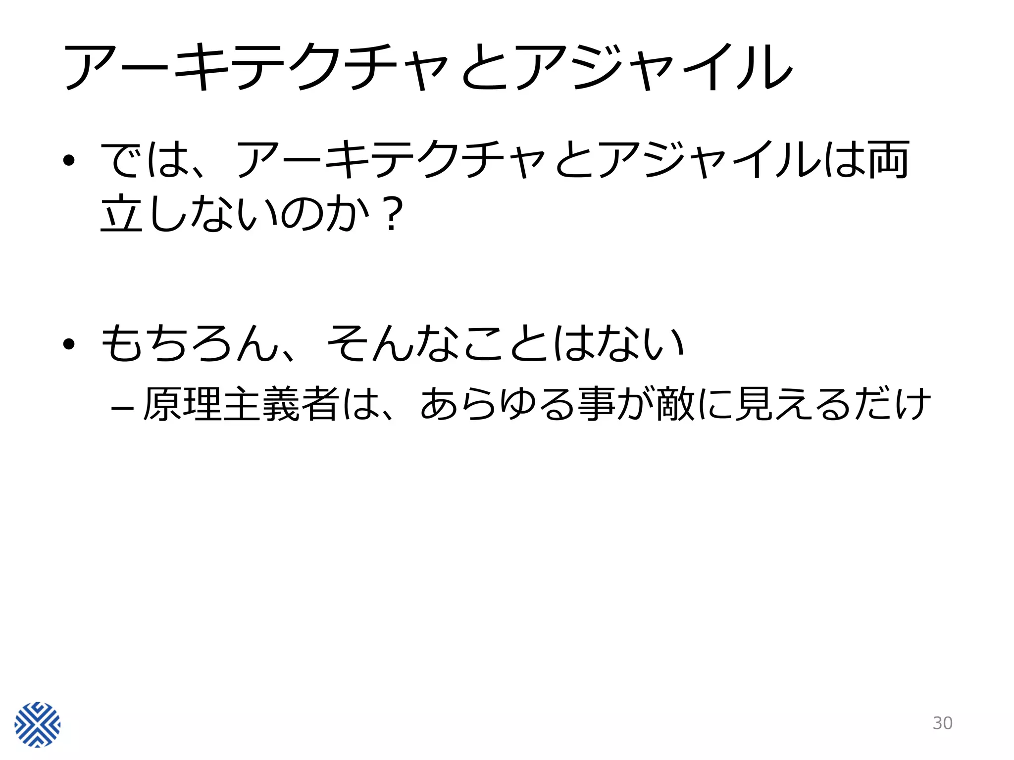 アーキテクチャとアジャイル
• では、アーキテクチャとアジャイルは両
  立しないのか？

• もちろん、そんなことはない
 – 原理主義者は、あらゆる事が敵に見えるだけ




                          30
 