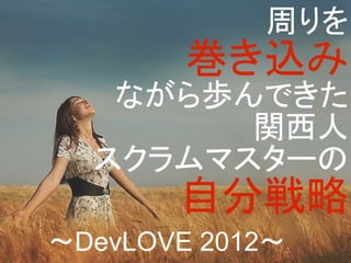 周りを
        巻き込み
   ながら歩んできた
        関西人
  スクラムマスターの
       自分戦略
～DevLOVE 2012～
 