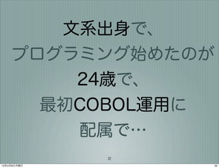 文系出身で、
    プログラミング始めたのが
               24歳で、
             最初COBOL運用に
               配属で…
                 32
13年4月8日月曜日                32
 