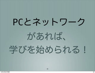 PCとネットワーク
           があれば、
         学びを始められる！
                 43
13年4月8日月曜日               43
 