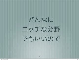 どんなに
             ニッチな分野
             でもいいので

               61
13年4月8日月曜日            61
 
