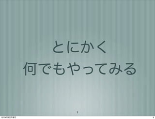 とにかく
             何でもやってみる

                9
13年4月8日月曜日              9
 