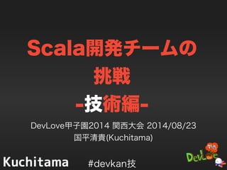 Scala開発チームの
挑戦
-技術編-
DevLove甲子園2014 関西大会 2014/08/23
国平清貴(Kuchitama)
#devkan技
 