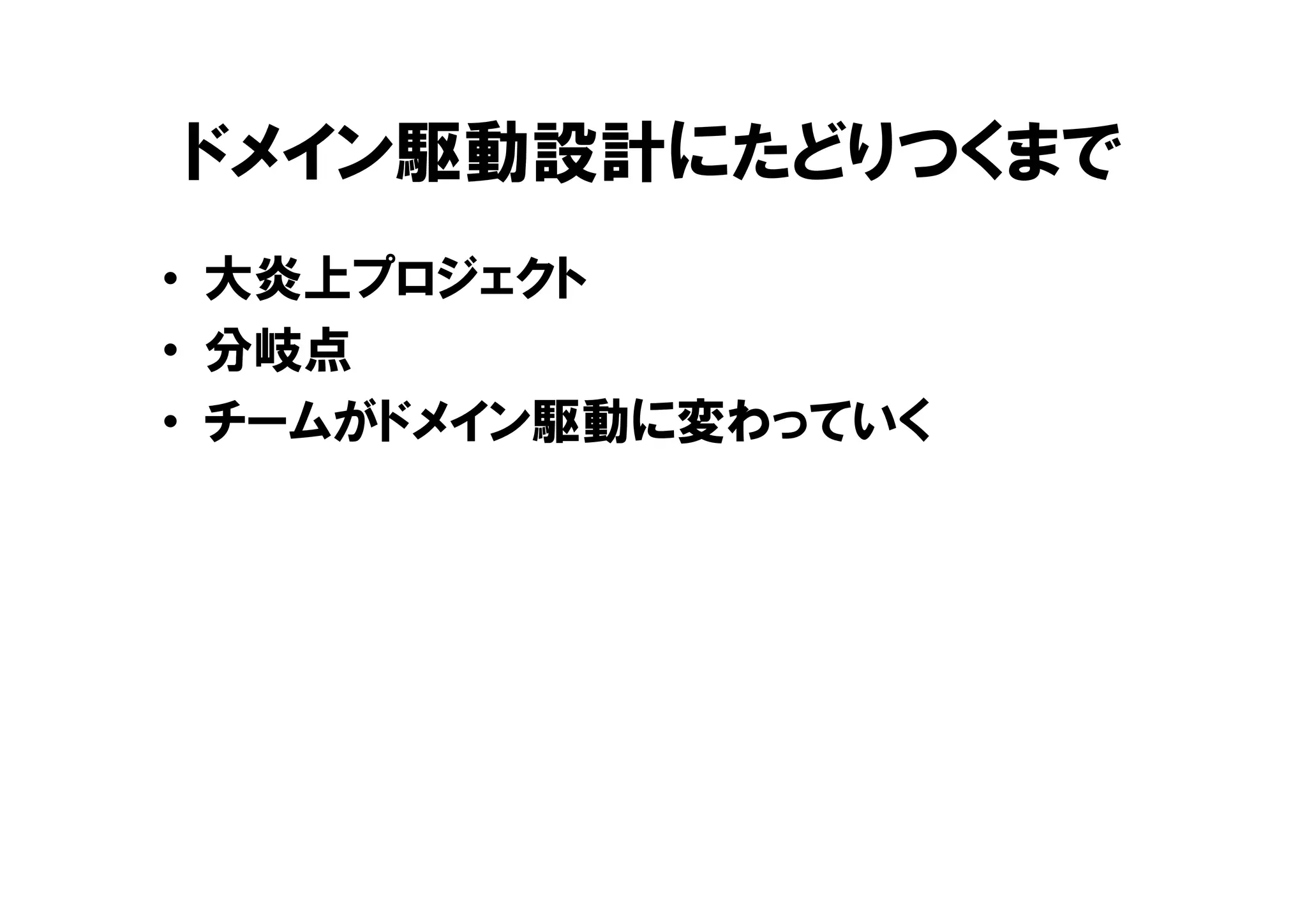ドメイン駆動設計にたどりつくまで
• 大炎上プロジェクト
• 分岐点
• チームがドメイン駆動に変わっていく
 