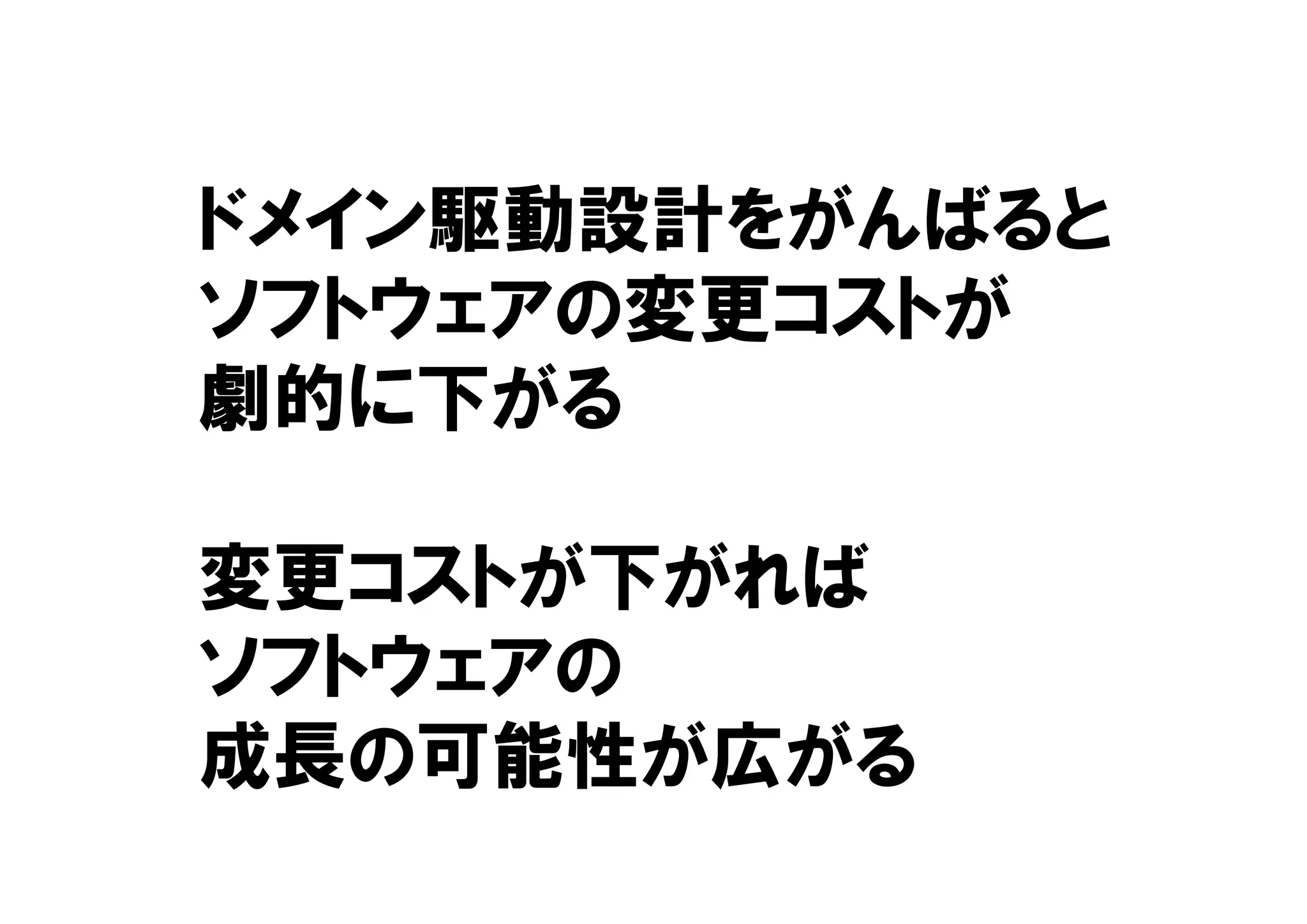 ドメイン駆動設計をがんばると
ソフトウェアの変更コストが
劇的に下がる
変更コストが下がれば
ソフトウェアの
成長の可能性が広がる
 