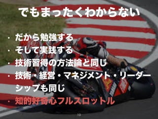 でもまったくわからない
10
• だから勉強する
• そして実践する
• 技術習得の方法論と同じ
• 技術・経営・マネジメント・リーダー
シップも同じ
• 知的好奇心フルスロットル
 