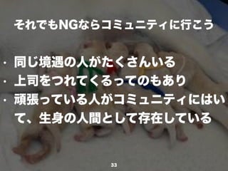 それでもNGならコミュニティに行こう
33
• 同じ境遇の人がたくさんいる
• 上司をつれてくるってのもあり
• 頑張っている人がコミュニティにはい
て、生身の人間として存在している
 