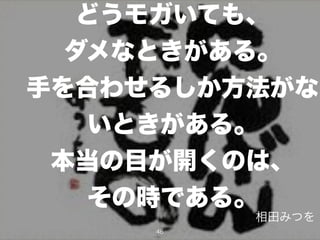 どうモガいても、
ダメなときがある。
手を合わせるしか方法がな
いときがある。
本当の目が開くのは、
その時である。
46
相田みつを
 