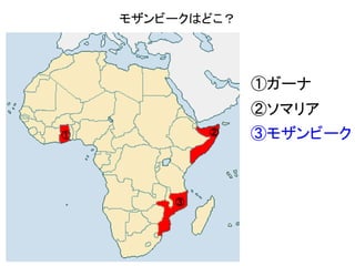 モザンビークはどこ？ 
① ② 
③ 
①ガーナ 
②ソマリア 
③モザンビーク 
 