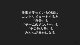 仕事で使っているOSSに
コントリビュートすると
「自分」も
「チームのメンバー」も
「その他大勢」も
みんなが幸せになる
18
 