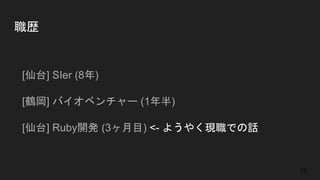 職歴
● [仙台] SIer (8年)
● [鶴岡] バイオベンチャー (1年半)
● [仙台] Ruby開発 (3ヶ月目) <- ようやく現職での話
19
 