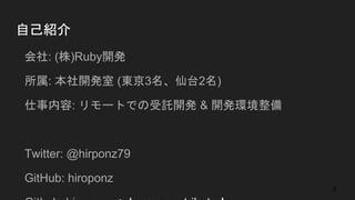 自己紹介
● 会社: (株)Ruby開発
● 所属: 本社開発室 (東京3名、仙台2名)
● 仕事内容: リモートでの受託開発 & 開発環境整備
● Twitter: @hirponz79
● GitHub: hiroponz
● GitLab: hiroponz <- I am a contributor!
3
 