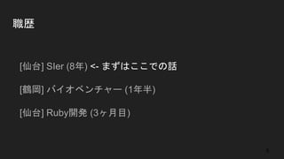 職歴
● [仙台] SIer (8年) <- まずはここでの話
● [鶴岡] バイオベンチャー (1年半)
● [仙台] Ruby開発 (3ヶ月目)
5
 