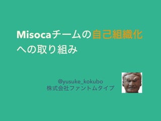 Misocaチームの自己組織化
への取り組み
@yusuke_kokubo
株式会社ファントムタイプ
 