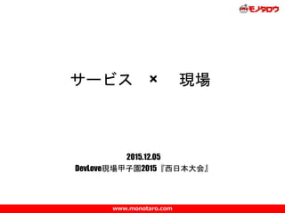 www.monotaro.com
サービス × 現場
2015.12.05
DevLove現場甲子園2015『西日本大会』
 