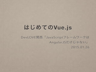 はじめてのVue.js
DevLOVE関西「JavaScriptフレームワークは
AngularJSだけじゃない」
2015.01.26
 