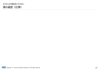 Copyright（C） Nomura Research Institute, Ltd. All rights reserved. 13
僕の遍歴（仕事）
もう少しだけ僕を知ってください
 