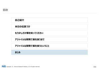 Copyright（C） Nomura Research Institute, Ltd. All rights reserved. 151
目次
自己紹介
本日の位置づけ
もう少しだけ僕を知ってください
アジャイルな開発で飯を食うまで
アジャイルな開発で飯を食うということ
まとめ
 