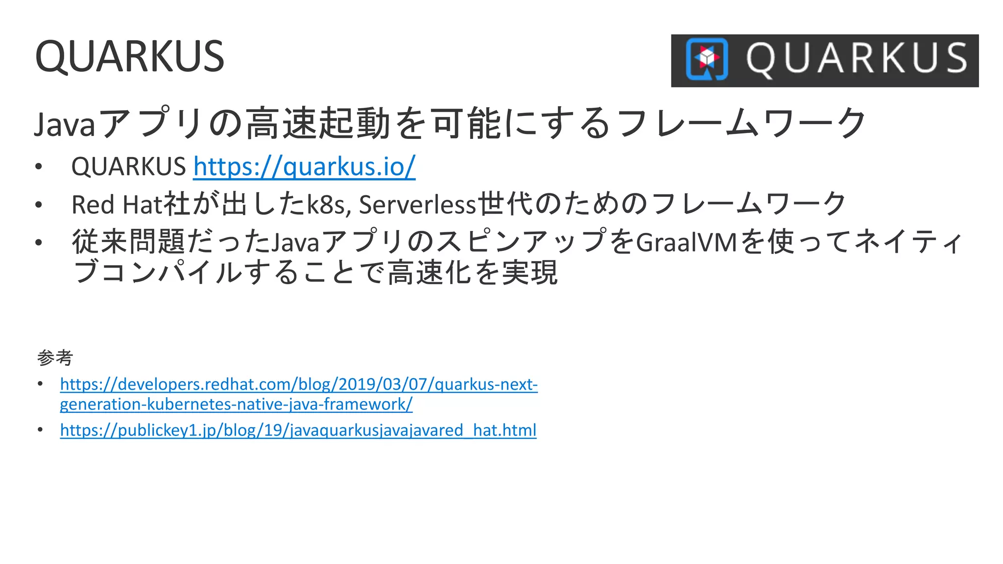 https://quarkus.io/
• https://developers.redhat.com/blog/2019/03/07/quarkus-next-
generation-kubernetes-native-java-framework/
• https://publickey1.jp/blog/19/javaquarkusjavajavared_hat.html
 