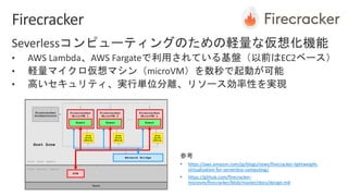 • https://aws.amazon.com/jp/blogs/news/firecracker-lightweight-
virtualization-for-serverless-computing/
• https://github.com/firecracker-
microvm/firecracker/blob/master/docs/design.md
 