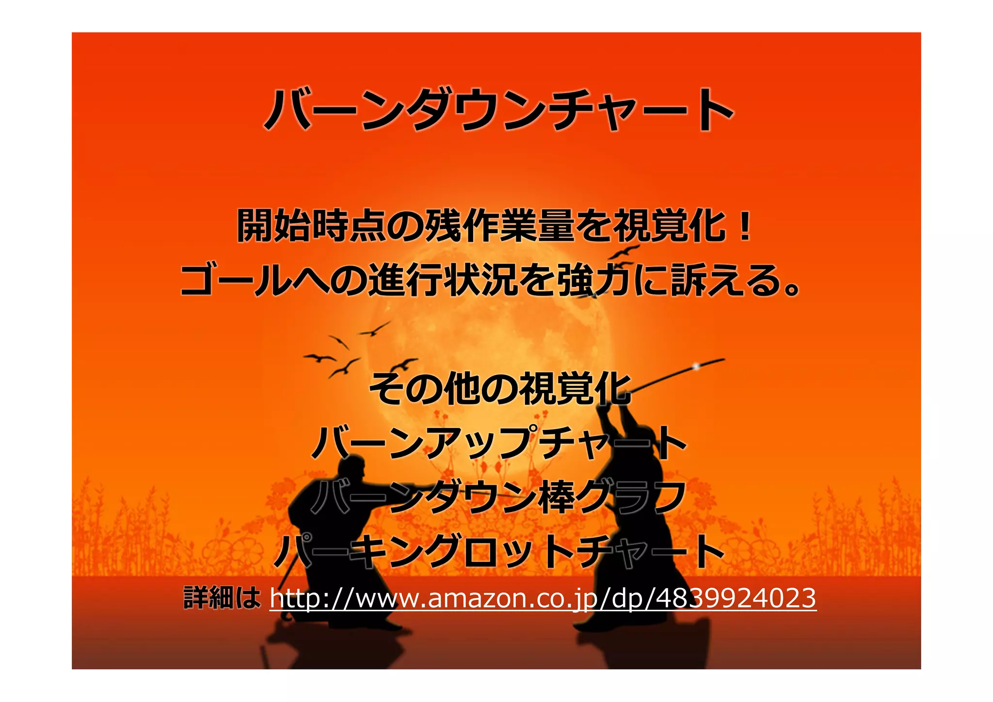 バーンダウンチャート

  開始時点の残作業量を視覚化！
ゴールへの進⾏状況を強⼒に訴える。

       その他の視覚化
      バーンアップチャート
      バーンダウン棒グラフ
     パーキングロットチャート
詳細は http://www.amazon.co.jp/dp/4839924023
 