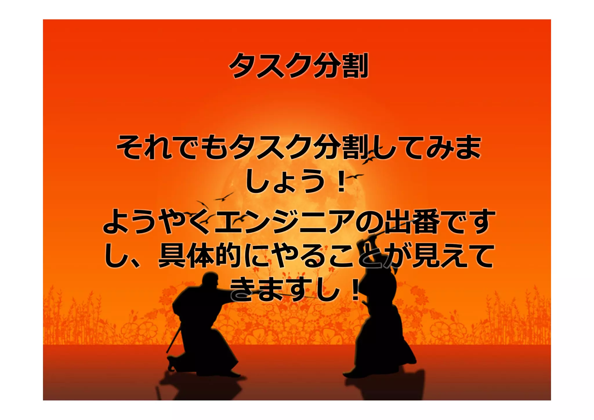 タスク分割

それでもタスク分割してみま
     しょう！
ようやくエンジニアの出番です
し、具体的にやることが⾒えて
    きますし！
 