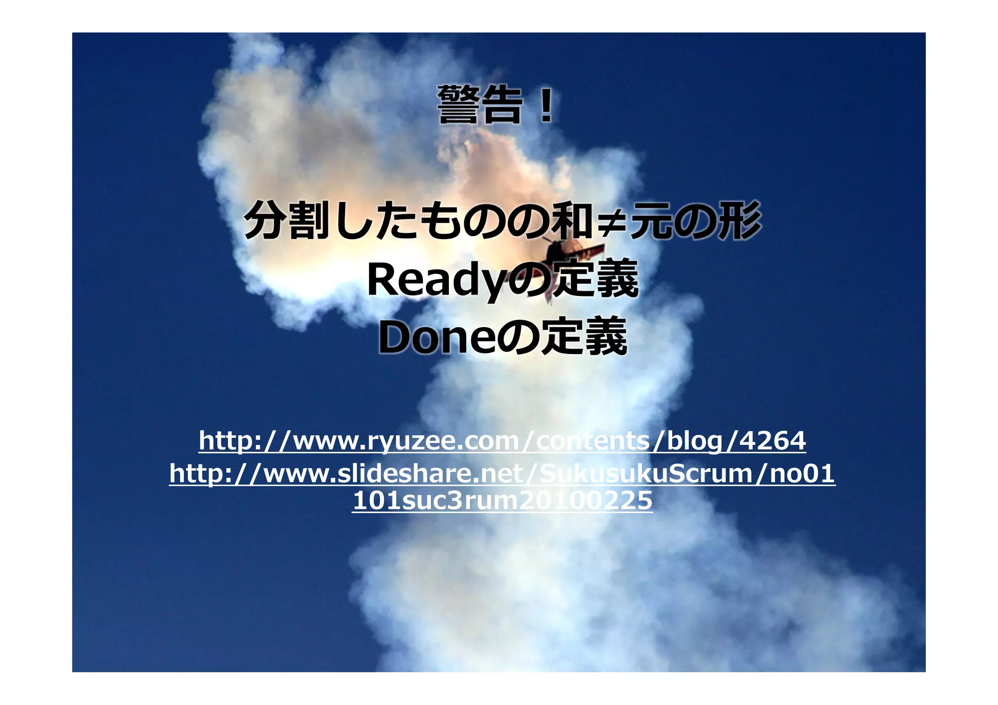 警告！

    分割したものの和≠元の形
       Readyの定義
       Doneの定義

  http://www.ryuzee.com/contents/blog/4264
http://www.slideshare.net/SukusukuScrum/no01
            101suc3rum20100225
 